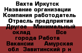 Вахта Иркутск › Название организации ­ Компания-работодатель › Отрасль предприятия ­ Другое › Минимальный оклад ­ 60 000 - Все города Работа » Вакансии   . Амурская обл.,Завитинский р-н